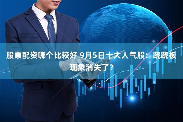 股票配资哪个比较好 9月5日十大人气股：跷跷板现象消失了？