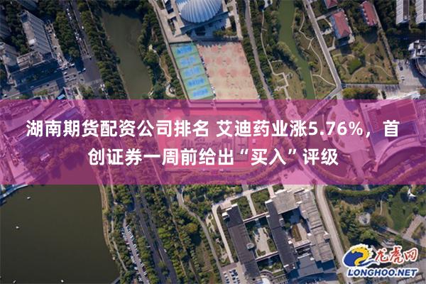 湖南期货配资公司排名 艾迪药业涨5.76%，首创证券一周前给出“买入”评级