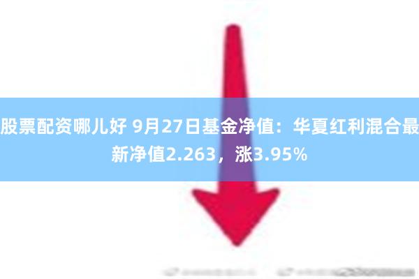 股票配资哪儿好 9月27日基金净值：华夏红利混合最新净值2.263，涨3.95%