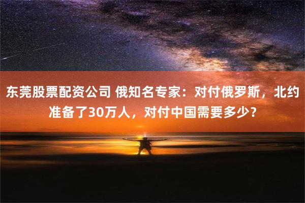 东莞股票配资公司 俄知名专家：对付俄罗斯，北约准备了30万人，对付中国需要多少？