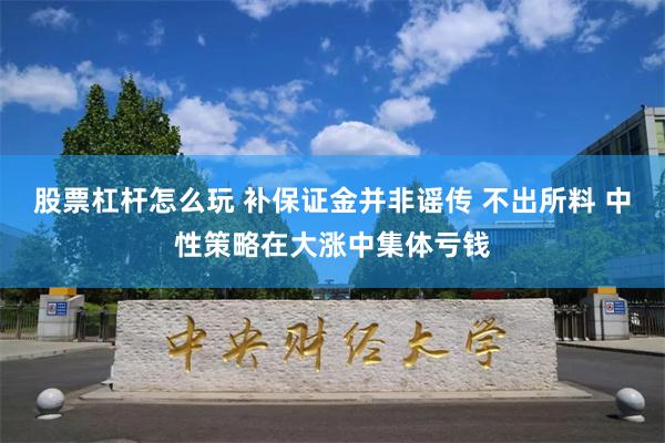 股票杠杆怎么玩 补保证金并非谣传 不出所料 中性策略在大涨中集体亏钱