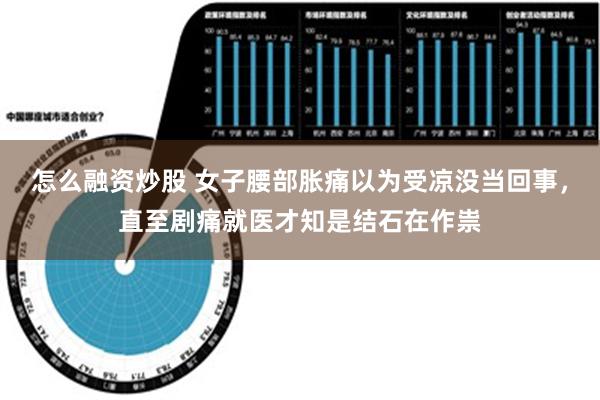 怎么融资炒股 女子腰部胀痛以为受凉没当回事，直至剧痛就医才知是结石在作祟