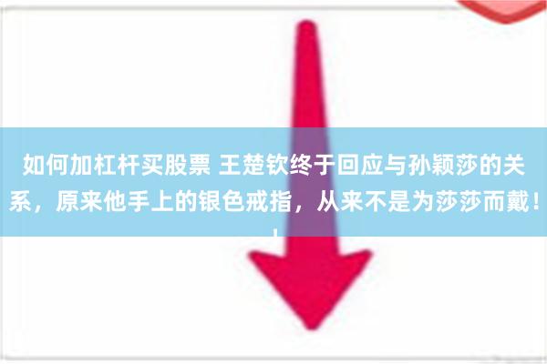 如何加杠杆买股票 王楚钦终于回应与孙颖莎的关系，原来他手上的银色戒指，从来不是为莎莎而戴！