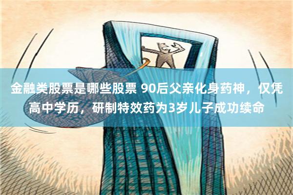 金融类股票是哪些股票 90后父亲化身药神，仅凭高中学历，研制特效药为3岁儿子成功续命