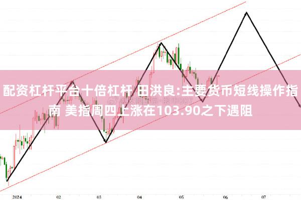 配资杠杆平台十倍杠杆 田洪良:主要货币短线操作指南 美指周四上涨在103.90之下遇阻