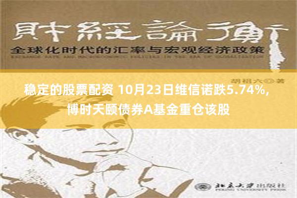 稳定的股票配资 10月23日维信诺跌5.74%, 博时天颐债券A基金重仓该股