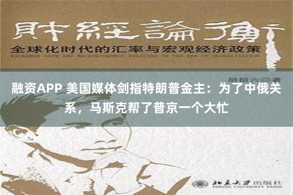 融资APP 美国媒体剑指特朗普金主：为了中俄关系，马斯克帮了普京一个大忙