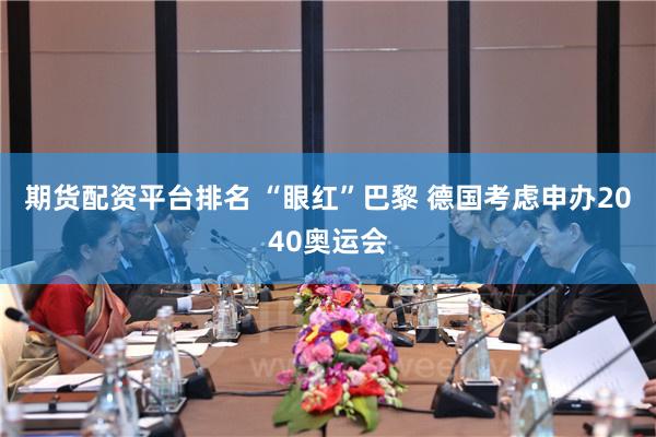 期货配资平台排名 “眼红”巴黎 德国考虑申办2040奥运会