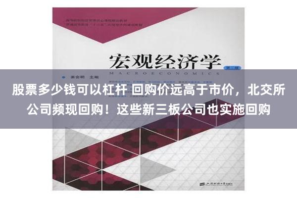 股票多少钱可以杠杆 回购价远高于市价，北交所公司频现回购！这些新三板公司也实施回购