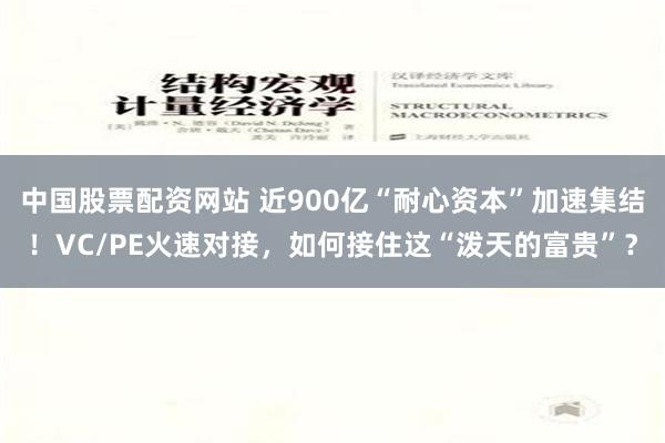 中国股票配资网站 近900亿“耐心资本”加速集结！VC/PE火速对接，如何接住这“泼天的富贵”？