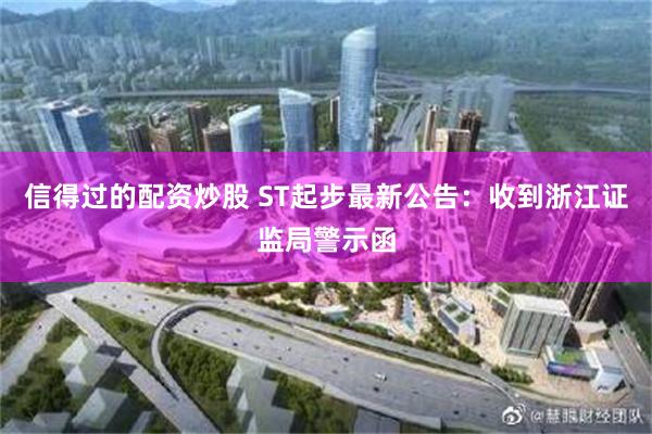 信得过的配资炒股 ST起步最新公告：收到浙江证监局警示函