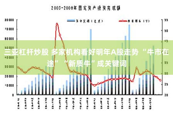 三亚杠杆炒股 多家机构看好明年A股走势 “牛市在途” “新质牛”成关键词