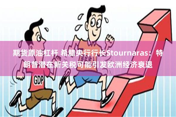 期货原油杠杆 希腊央行行长Stournaras：特朗普潜在新关税可能引发欧洲经济衰退