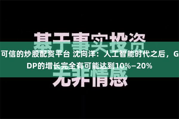 可信的炒股配资平台 沈向洋：人工智能时代之后，GDP的增长完全有可能达到10%—20%