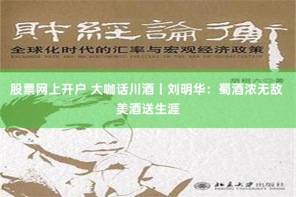 股票网上开户 大咖话川酒丨刘明华：蜀酒浓无敌 美酒送生涯