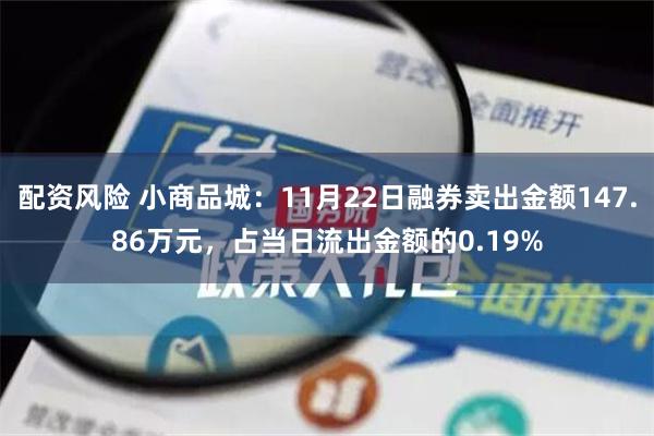 配资风险 小商品城：11月22日融券卖出金额147.86万元，占当日流出金额的0.19%