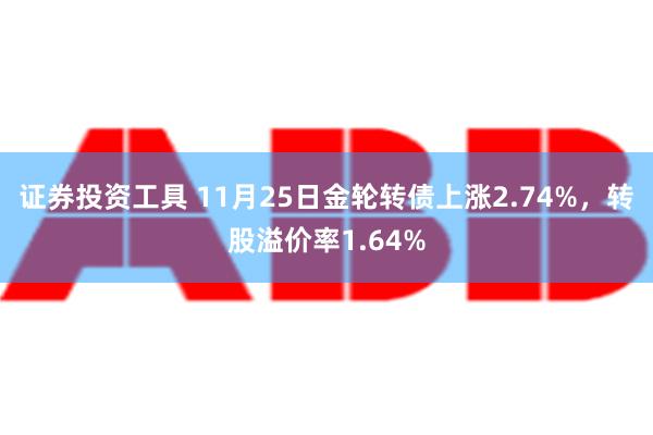 证券投资工具 11月25日金轮转债上涨2.74%，转股溢价率1.64%