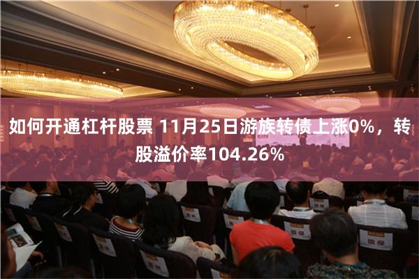 如何开通杠杆股票 11月25日游族转债上涨0%，转股溢价率104.26%