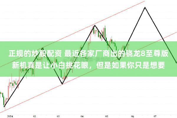 正规的炒股配资 最近各家厂商出的骁龙8至尊版新机真是让小白挑花眼，但是如果你只是想要