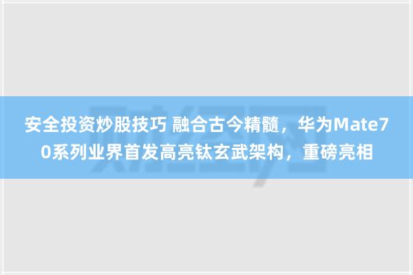 安全投资炒股技巧 融合古今精髓，华为Mate70系列业界首发高亮钛玄武架构，重磅亮相