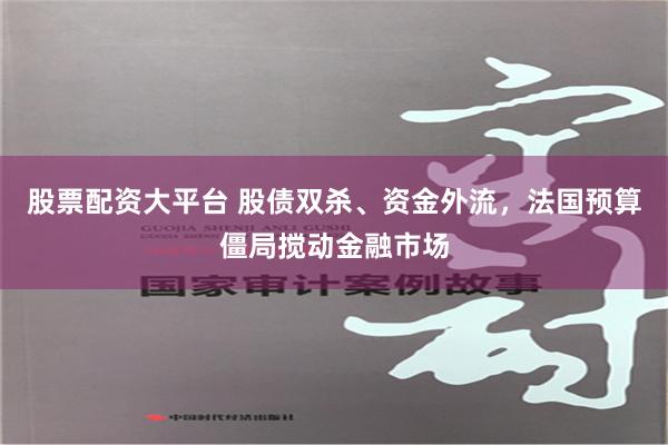 股票配资大平台 股债双杀、资金外流，法国预算僵局搅动金融市场