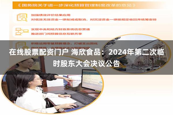 在线股票配资门户 海欣食品：2024年第二次临时股东大会决议公告