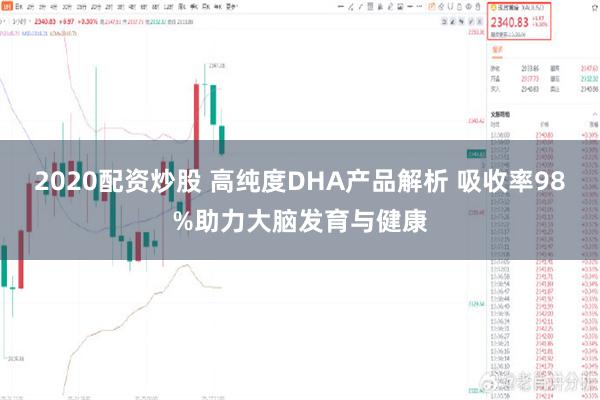 2020配资炒股 高纯度DHA产品解析 吸收率98%助力大脑发育与健康