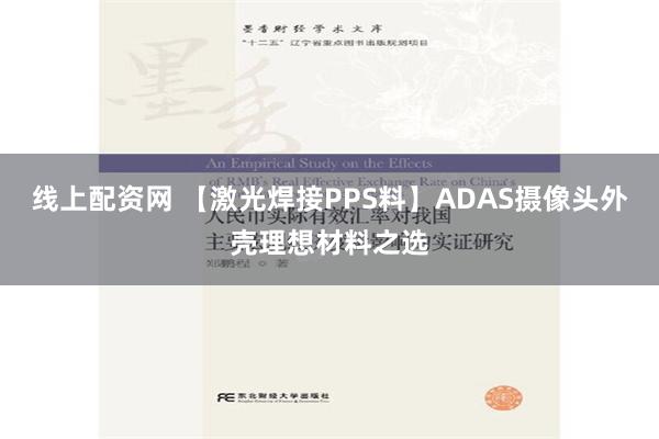 线上配资网 【激光焊接PPS料】ADAS摄像头外壳理想材料之选