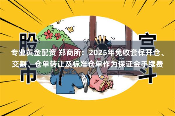 专业黄金配资 郑商所：2025年免收套保开仓、交割、仓单转让及标准仓单作为保证金手续费