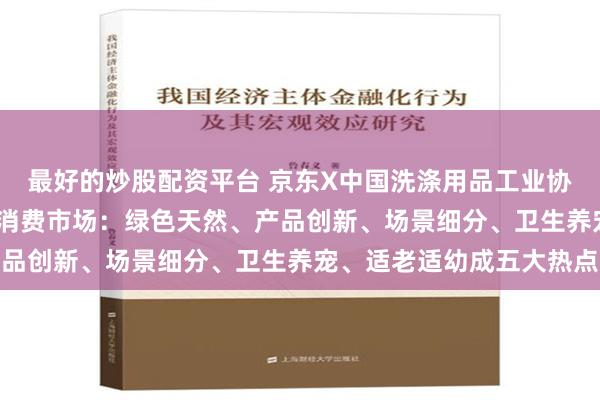 最好的炒股配资平台 京东X中国洗涤用品工业协会盘点2024洗涤清洁消费市场：绿色天然、产品创新、场景细分、卫生养宠、适老适幼成五大热点