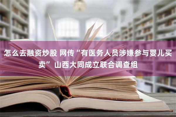 怎么去融资炒股 网传“有医务人员涉嫌参与婴儿买卖” 山西大同成立联合调查组