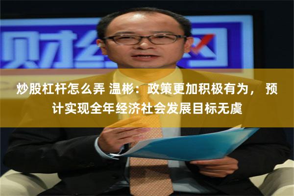 炒股杠杆怎么弄 温彬：政策更加积极有为， 预计实现全年经济社会发展目标无虞