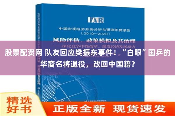 股票配资网 队友回应樊振东事件！“白眼”国乒的华裔名将退役，改回中国籍？