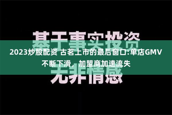 2023炒股配资 古茗上市的最后窗口:单店GMV不断下滑，加盟商加速流失