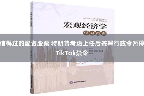 信得过的配资股票 特朗普考虑上任后签署行政令暂停TikTok禁令