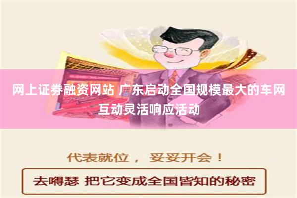 网上证劵融资网站 广东启动全国规模最大的车网互动灵活响应活动