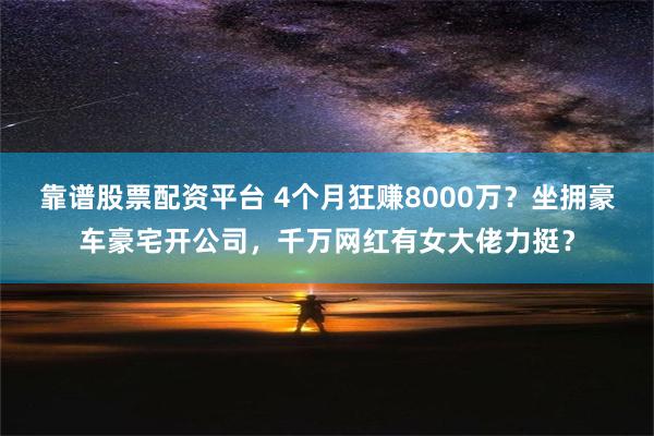 靠谱股票配资平台 4个月狂赚8000万？坐拥豪车豪宅开公司，千万网红有女大佬力挺？