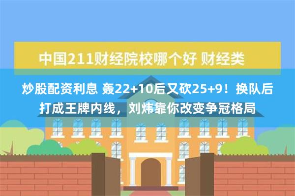 炒股配资利息 轰22+10后又砍25+9！换队后打成王牌内线，刘炜靠你改变争冠格局