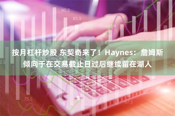 按月杠杆炒股 东契奇来了！Haynes：詹姆斯倾向于在交易截止日过后继续留在湖人