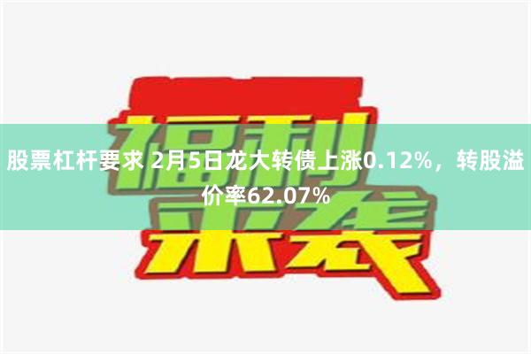 股票杠杆要求 2月5日龙大转债上涨0.12%，转股溢价率62.07%