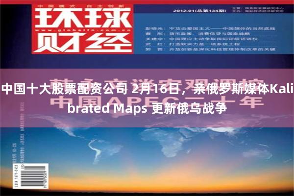 中国十大股票配资公司 2月16日，亲俄罗斯媒体Kalibrated Maps 更新俄乌战争