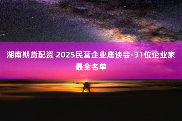 湖南期货配资 2025民营企业座谈会-31位企业家最全名单