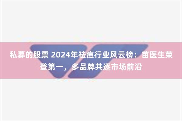 私募的股票 2024年祛痘行业风云榜：苗医生荣登第一，多品牌共逐市场前沿