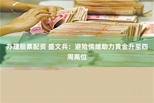 办理股票配资 盛文兵：避险情绪助力黄金升至四周高位